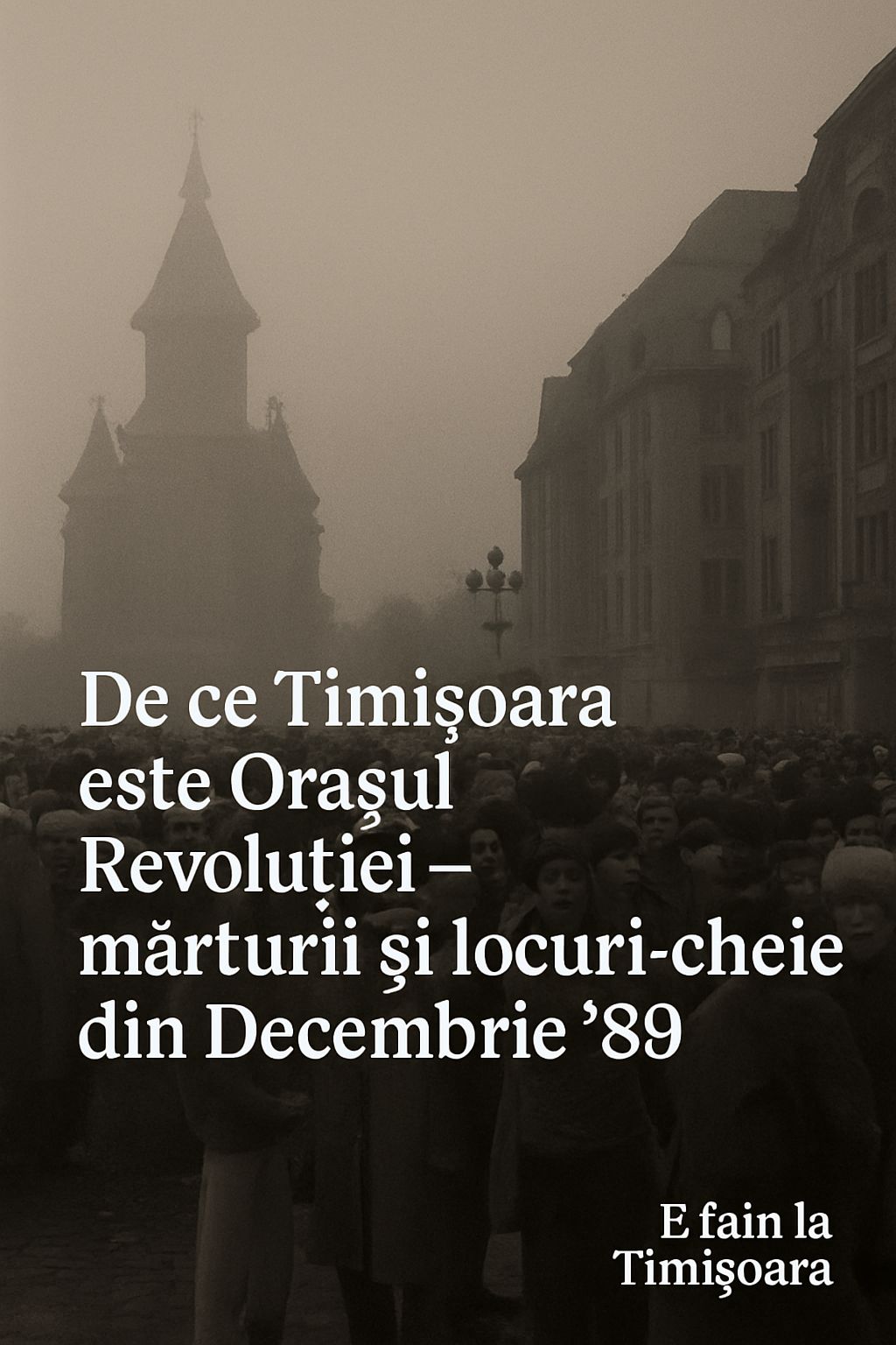 De ce Timișoara este Orașul Revoluției – mărturii și locuri-cheie din Decembrie ’89