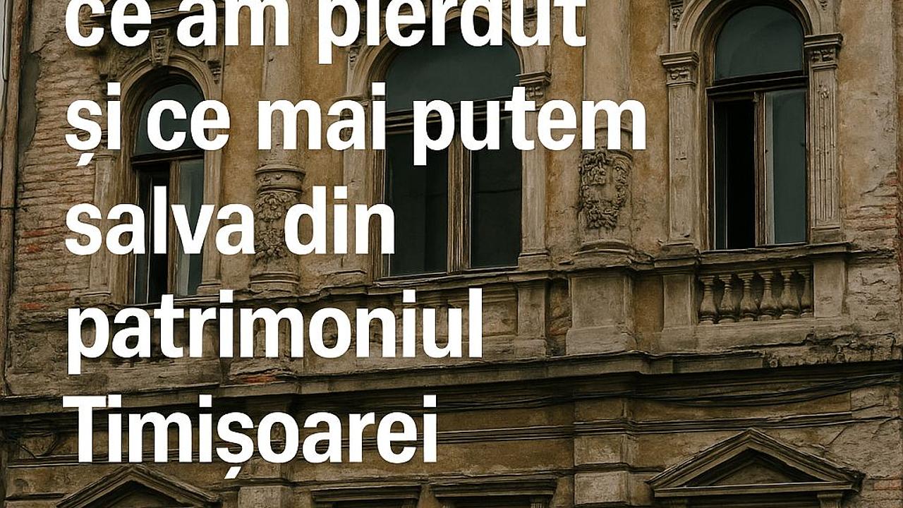 Clădiri dispărute: ce am pierdut și ce mai putem salva din patrimoniul Timișoarei