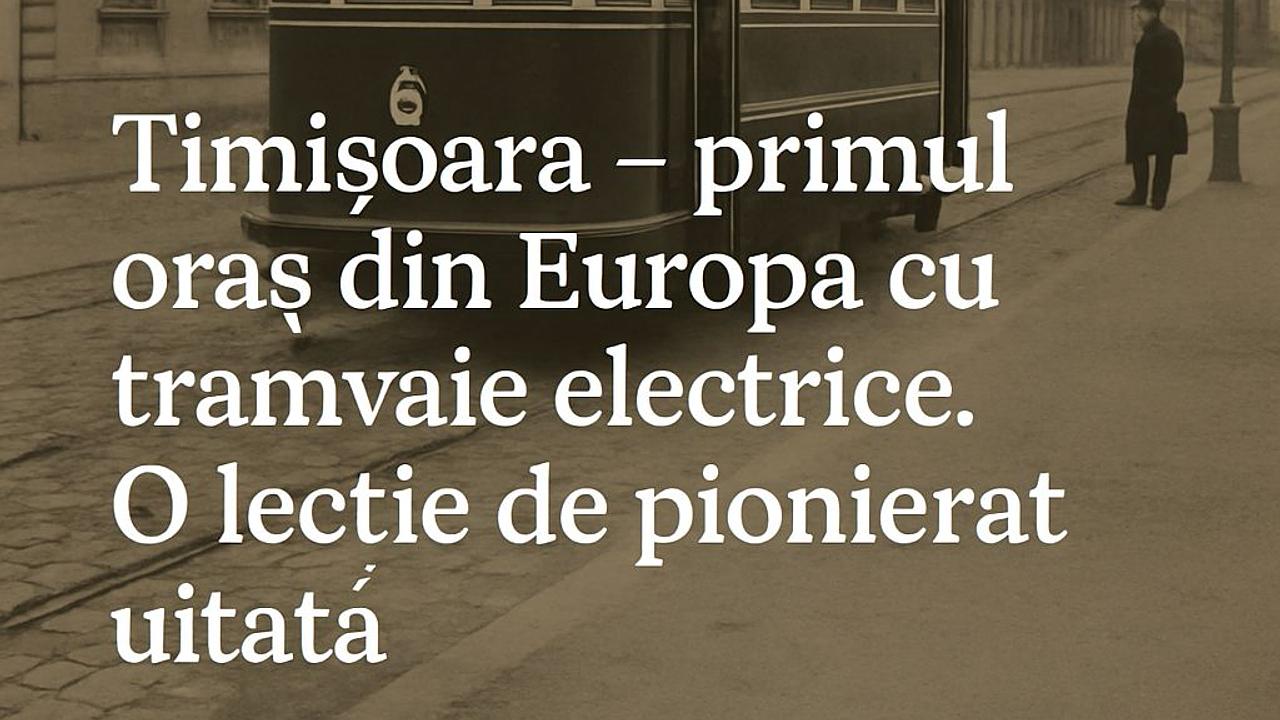 Timișoara – primul oraș din Europa cu tramvaie electrice. O lecție de pionierat uitată
